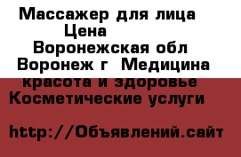 Массажер для лица. › Цена ­ 1 500 - Воронежская обл., Воронеж г. Медицина, красота и здоровье » Косметические услуги   